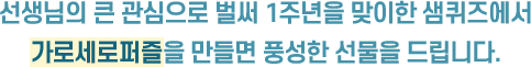 선생님의 큰 관심으로 벌써 1주년을 맞이한 샘퀴즈에서 가로세로퍼즐을 만들면 풍성한 선물을 드립니다.