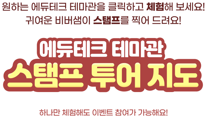 에듀테크 테마관 스탬프 투어 지도 - 하나만 체험해도 이벤트 참여가 가능해요! 원하는 에듀테크 테마관을 클릭하고 체험해 보세요! 귀여운 비버샘이 스탬프를 찍어 드려요!