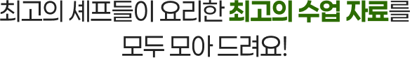 최고의 셰프들이 요리한 최고의 수업 자료를 모두 모아 드려요!