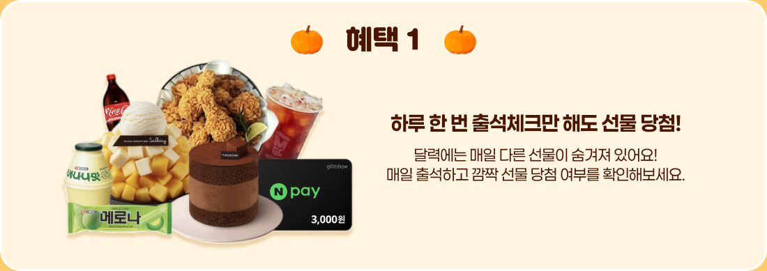 혜택 1. 하루 한 번 출석체크만 해도 선물 당첨! 달력에는 매일 다른 선물이 숨겨져 있어요. 매일 출석하고 깜짝 선물 당첨 여부를 확인해보세요.