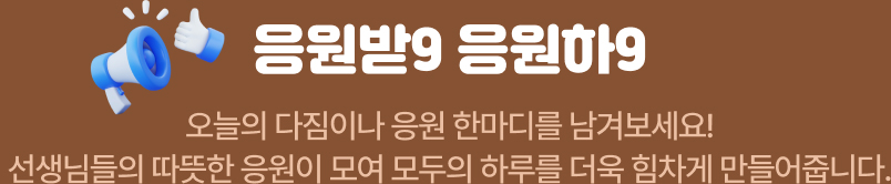 응원받9 응원하9. 오늘의 다짐이나 응원 한마디를 남겨보세요! 선생님들의 따뜻한 응원이 모여 모두의 하루를 더욱 힘차게 만들어줍니다.